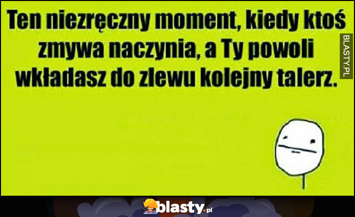 Ten niezręczny moment kiedy ktoś zmywa naczynia a Ty powoli wkładasz do zlewu kolejny talerz