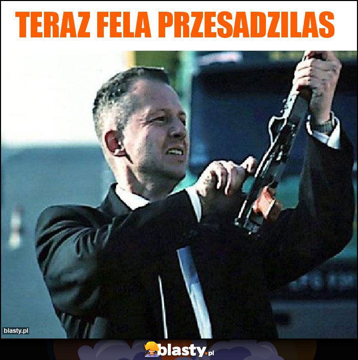 Teraz Fela przesadzilas