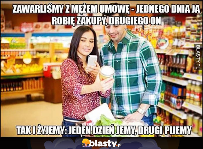 Zawarliśmy z mężem umowę jednego dnia ja robię zakupy, drugiego on, i tak żyjemy - jeden dzień jemy, drugi pijemy