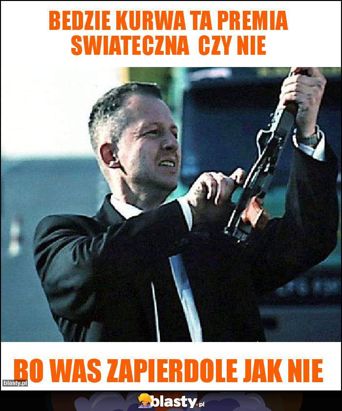 Bedzie kurwa ta premia swiateczna  czy nie