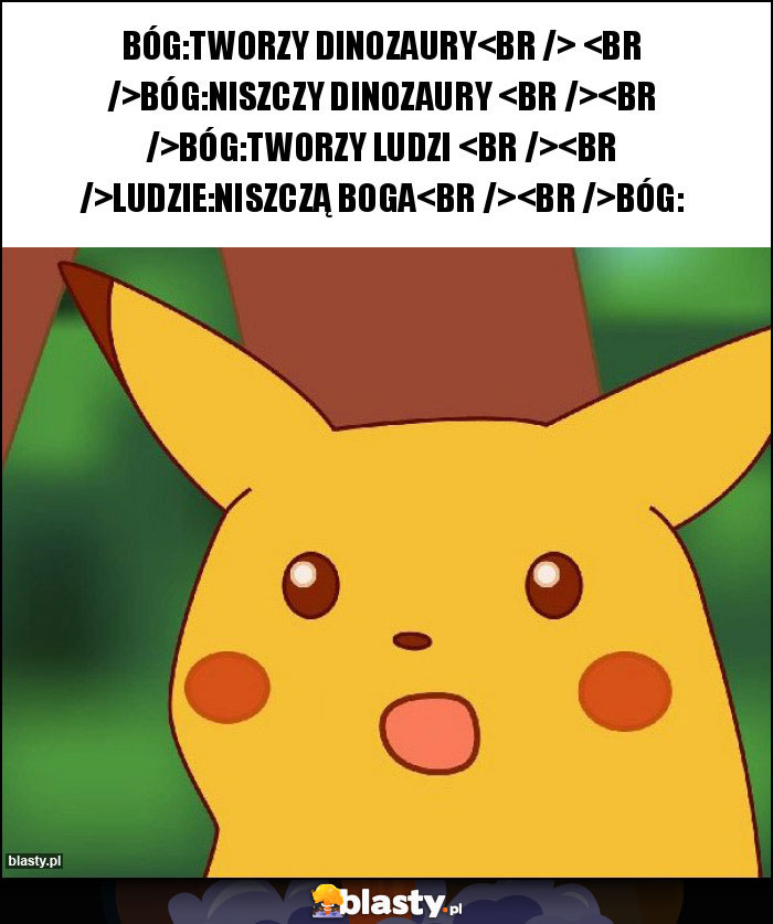 BÓG:TWORZY DINOZAURY
 
BÓG:NISZCZY DINOZAURY 

BÓG:TWORZY LUDZI 

LUDZIE:NISZCZĄ BOGA

BÓG: