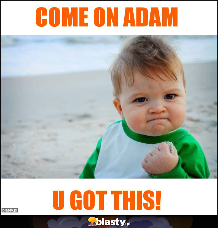 come on Adam