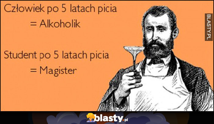 Człowiek po 5 latach picia = alkoholik, student po 5 latach picia = magister