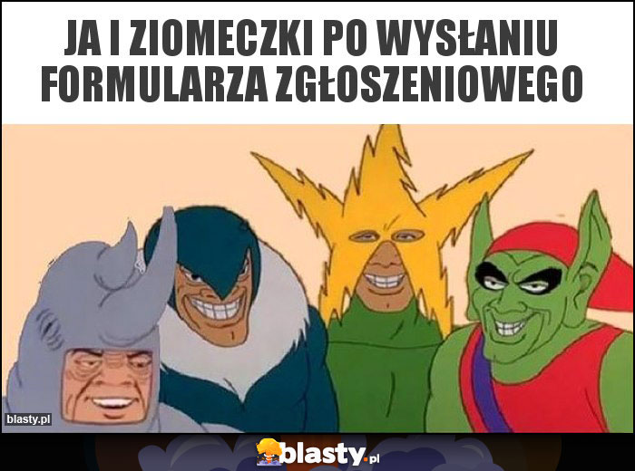 ja i ziomeczki po wysłaniu formularza zgłoszeniowego