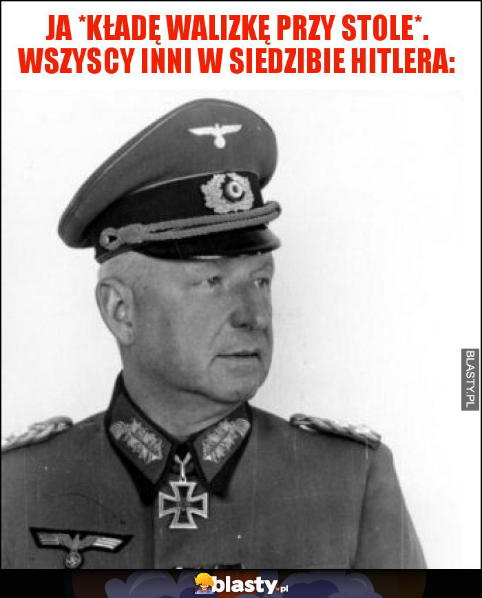 Ja *kładę walizkę przy stole*. Wszyscy inni w siedzibie Hitlera: