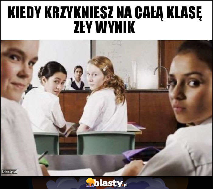 Kiedy krzykniesz na całą klasę zły wynik