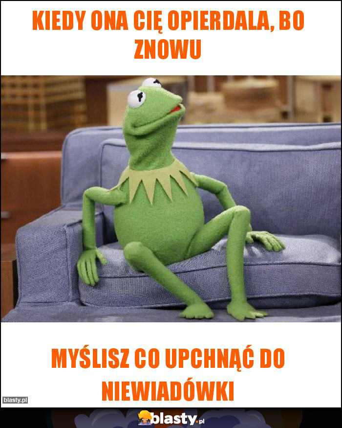 Kiedy ona Cię opierdala, bo znowu