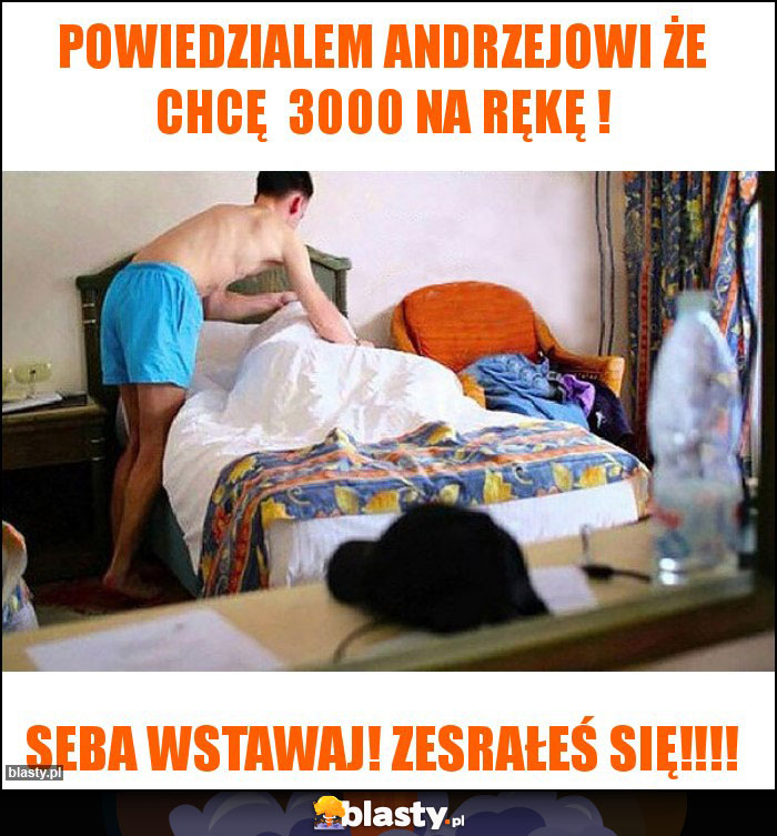 Powiedzialem Andrzejowi że chcę  3000 na rękę !