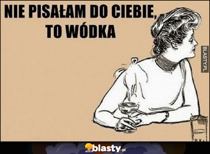 Nie pisałam do Ciebie, to wódka