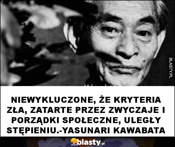 Niewykluczone, że kryteria zła, zatarte przez zwyczaje i porządki społeczne, uległy stępieniu.-Yasunari Kawabata