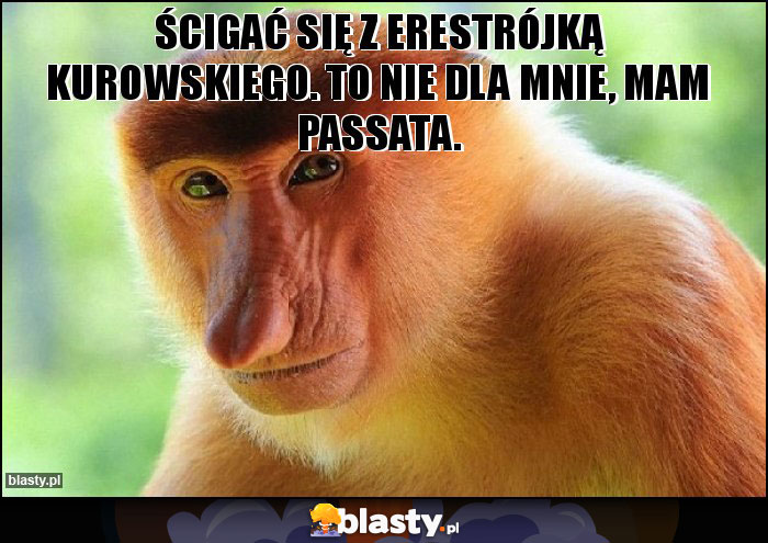 Ścigać się z erestrójką Kurowskiego. To nie dla mnie, mam passata.