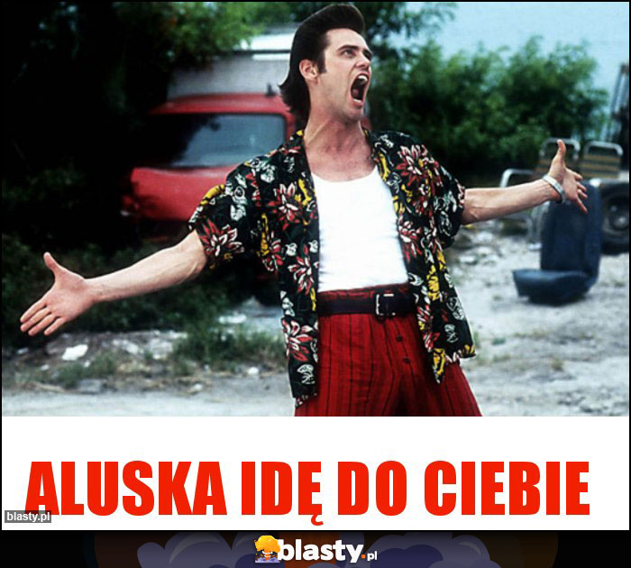 Aluska idę do ciebie