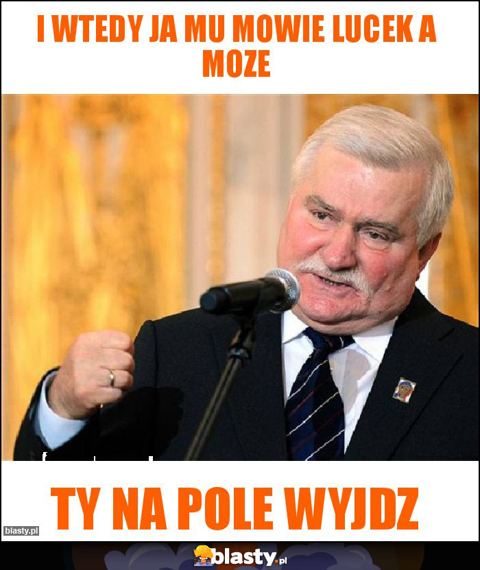 I wtedy ja mu mowie Lucek a moze