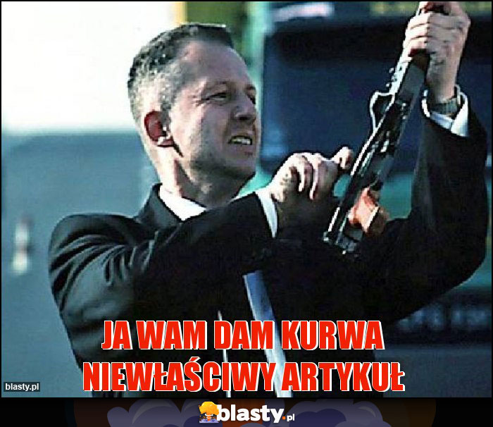 Ja wam dam kurwa niewłaściwy artykuł