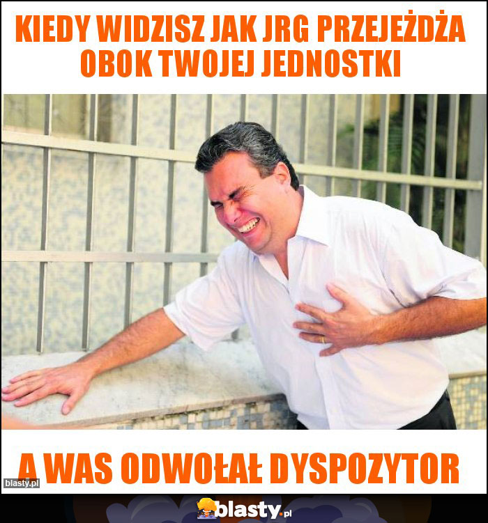 Kiedy widzisz jak JRG przejeżdża obok twojej jednostki