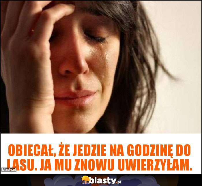 Obiecał, że jedzie na godzinę do lasu. Ja mu znowu uwierzyłam.