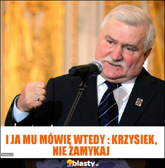 I ja mu mówię wtedy : Krzysiek, nie zamykaj