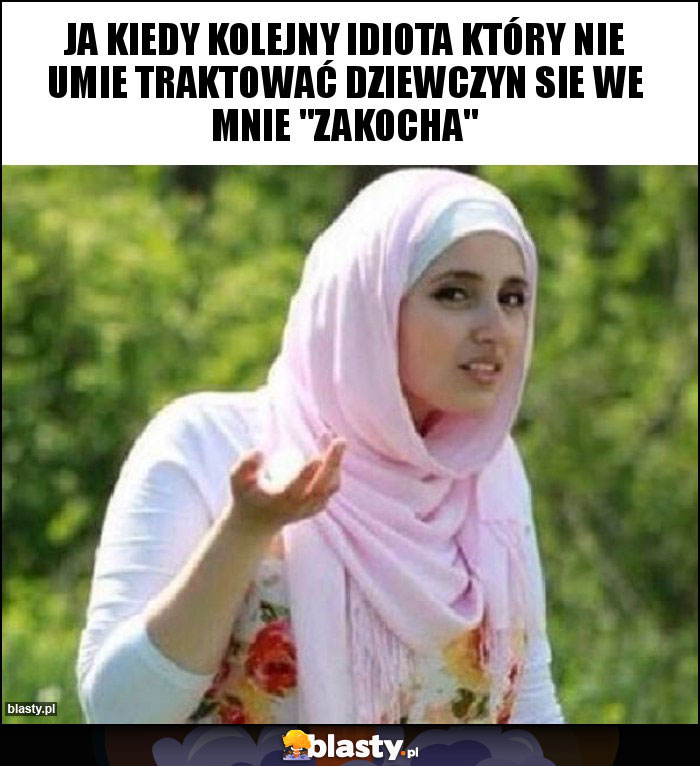 Ja kiedy kolejny idiota który nie umie traktować dziewczyn sie we mnie 