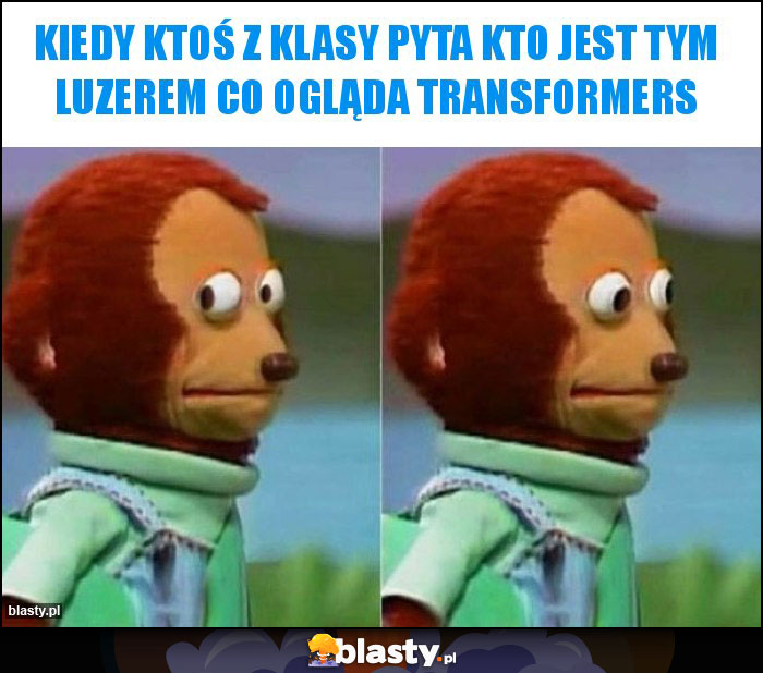 Kiedy ktoś z klasy pyta kto jest tym luzerem co ogląda Transformers