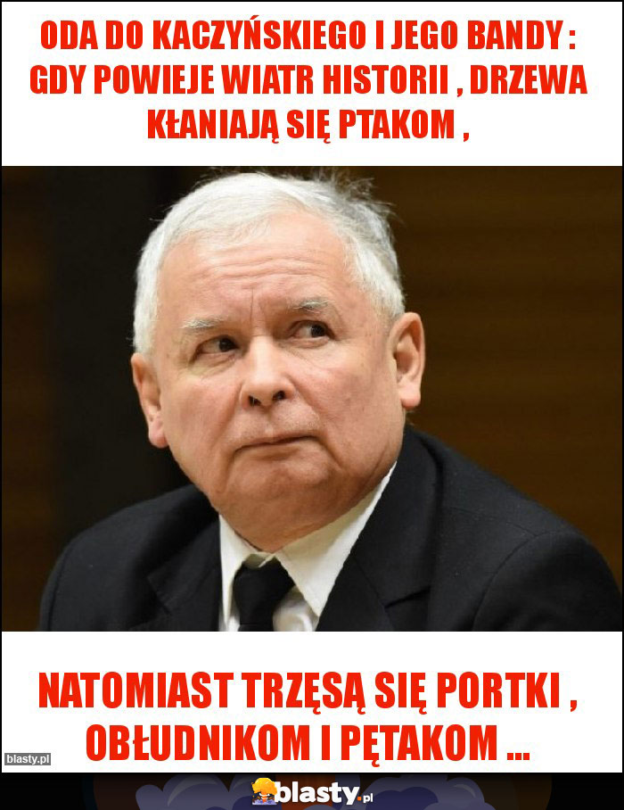 ODA DO KACZYŃSKIEGO I JEGO BANDY : GDY POWIEJE WIATR HISTORII , DRZEWA KŁANIAJĄ SIĘ PTAKOM ,