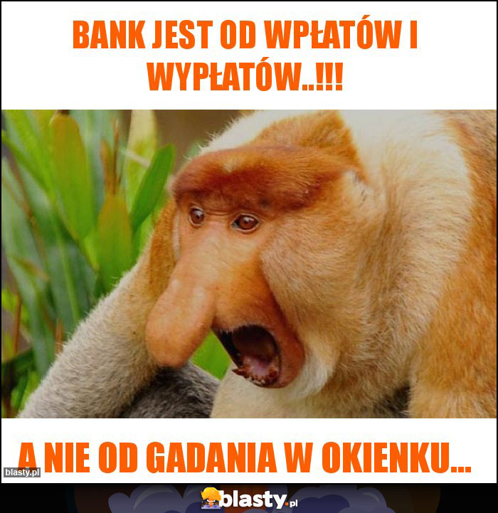 Bank jest od wpłatów i wypłatów..!!!