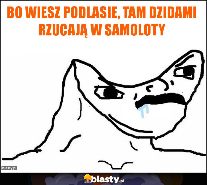 Bo wiesz podlasie, tam dzidami rzucają w samoloty