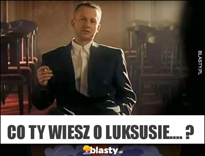 co ty wiesz o luksusie.... ?