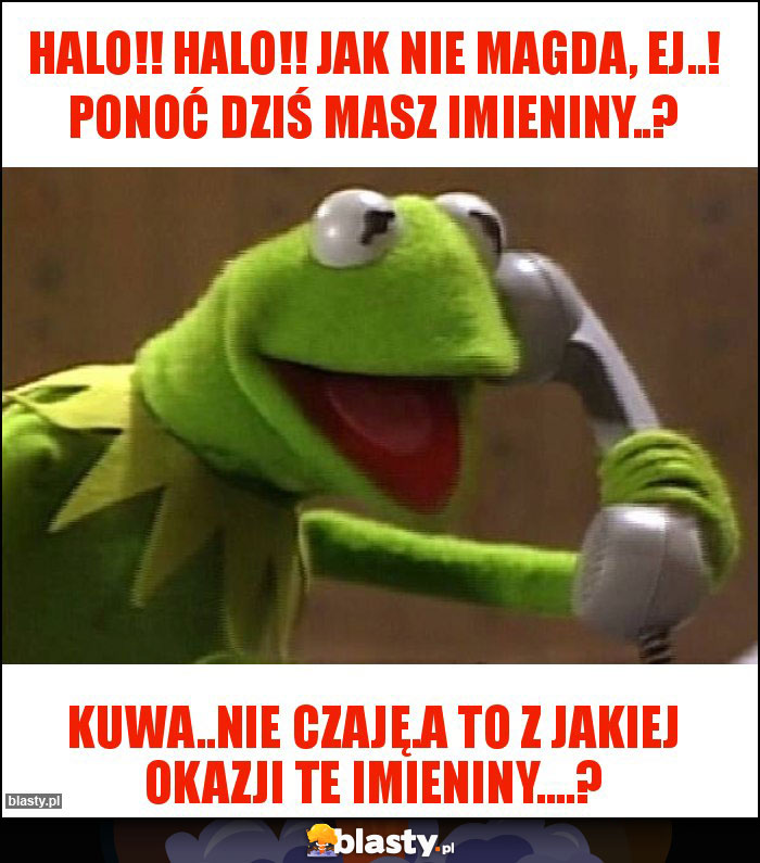 HALO!! HALO!! JAK NIE MAGDA, EJ..! PONOĆ DZIŚ MASZ IMIENINY..?