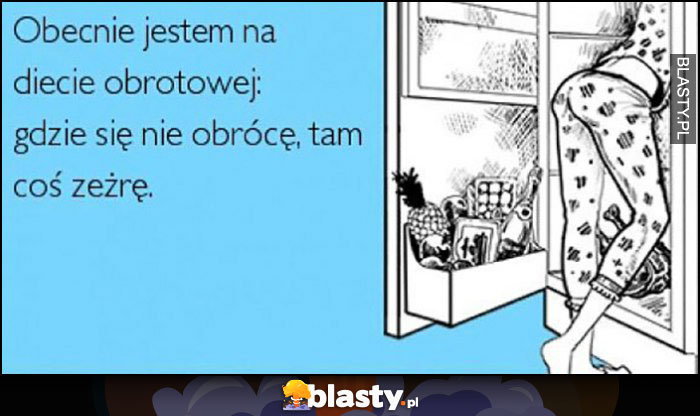 Obecnie jestem na diecie obrotowej: gdzie się nie obrócę, tam coś zeżrę