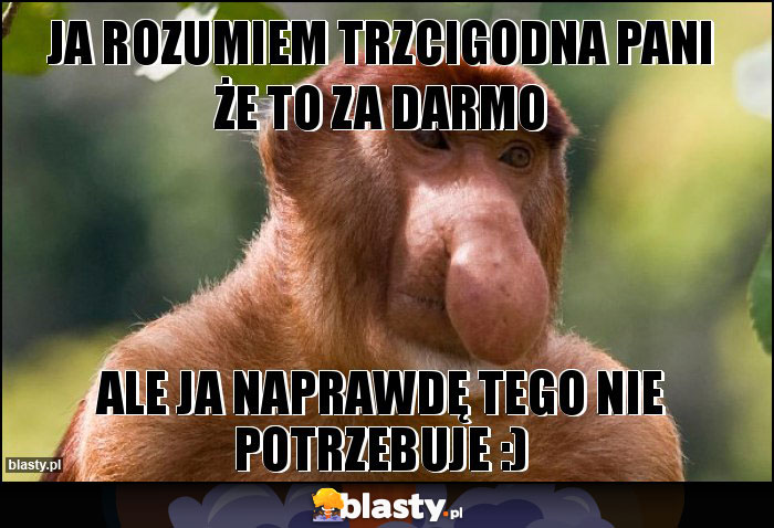 Ja rozumiem trzcigodna Pani że to za darmo