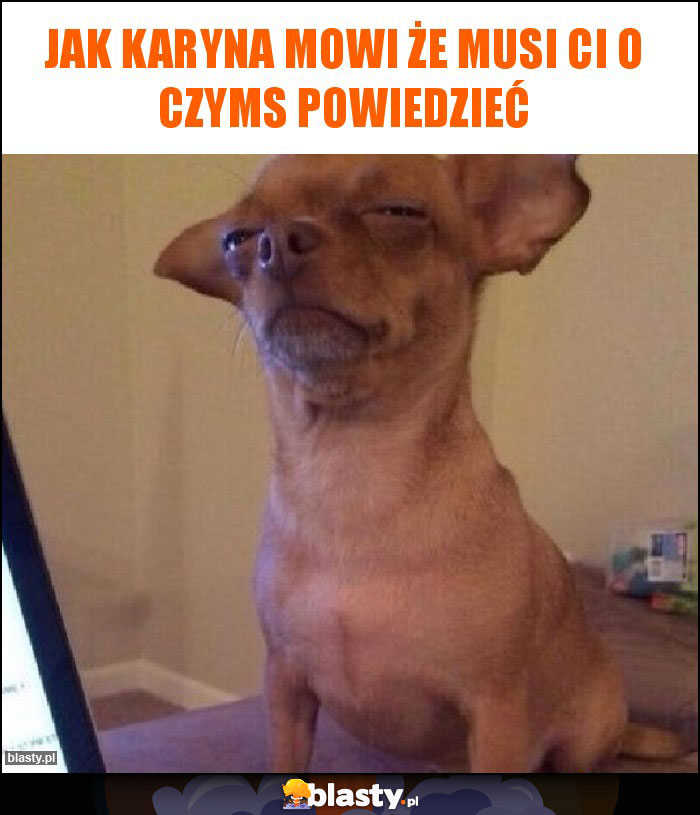 Jak karyna mowi że musi Ci o czyms powiedzieć