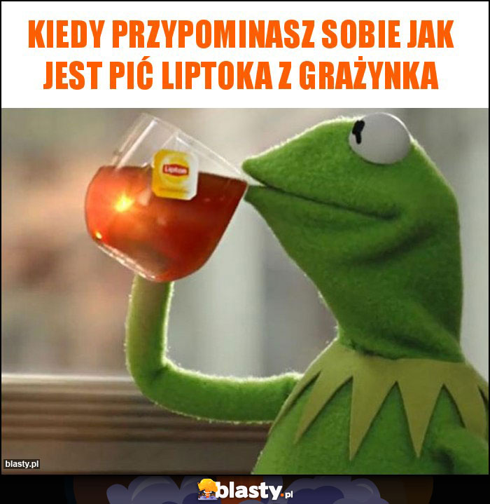 Kiedy przypominasz sobie jak jest pić liptoka z Grażynka