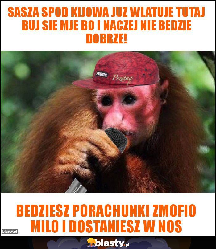 sasza spod kijowa juz wlatuje tutaj buj sie mje bo i naczej nie bedzie dobrze!