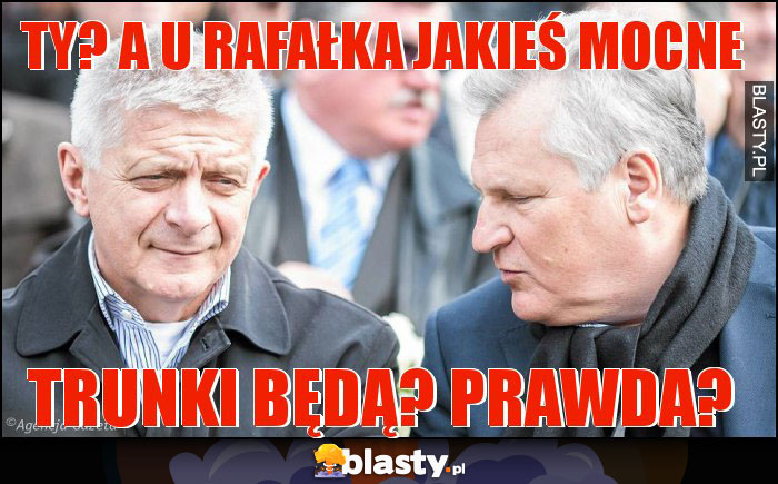 Ty? A u Rafałka jakieś mocne