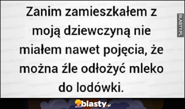 Zanim zamieszkałem z moją dziewczyną nie miałem nawet pojęcia, że można źle odłożyć mleko do lodówki