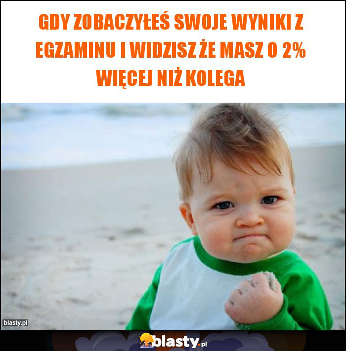 gdy zobaczyłeś swoje wyniki z egzaminu i widzisz że masz o 2% więcej niż kolega