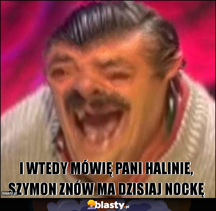 I wtedy mówię Pani Halinie, Szymon znów ma dzisiaj nockę