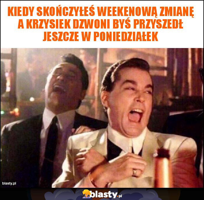 Kiedy skończyłeś weekenową zmianę a Krzysiek dzwoni byś przyszedł jeszcze w poniedziałek