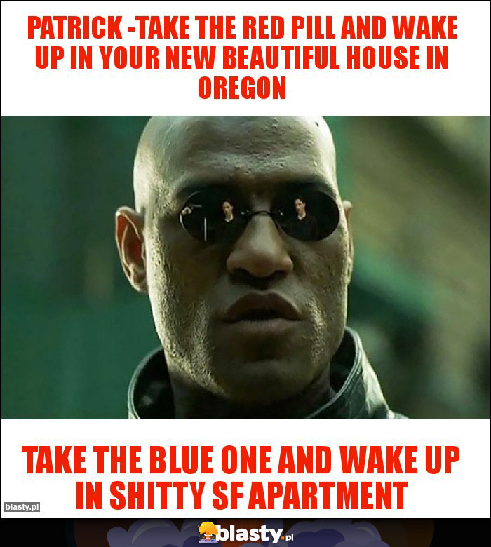 PATRICK -Take the red pill and wake up in your new beautiful house in Oregon