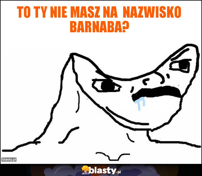 To Ty nie masz na  nazwisko Barnaba?