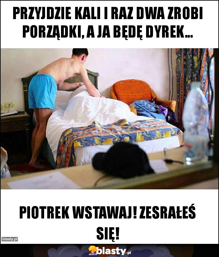 Przyjdzie Kali i raz dwa zrobi porządki, a ja będę dyrek...