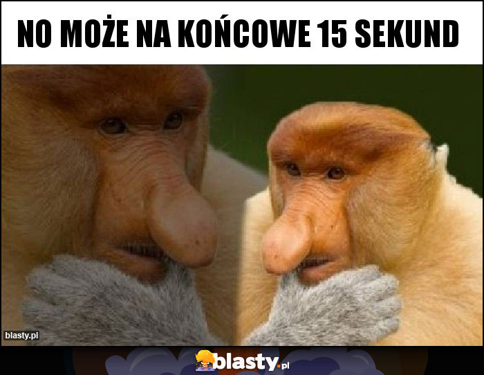 No może na końcowe 15 sekund