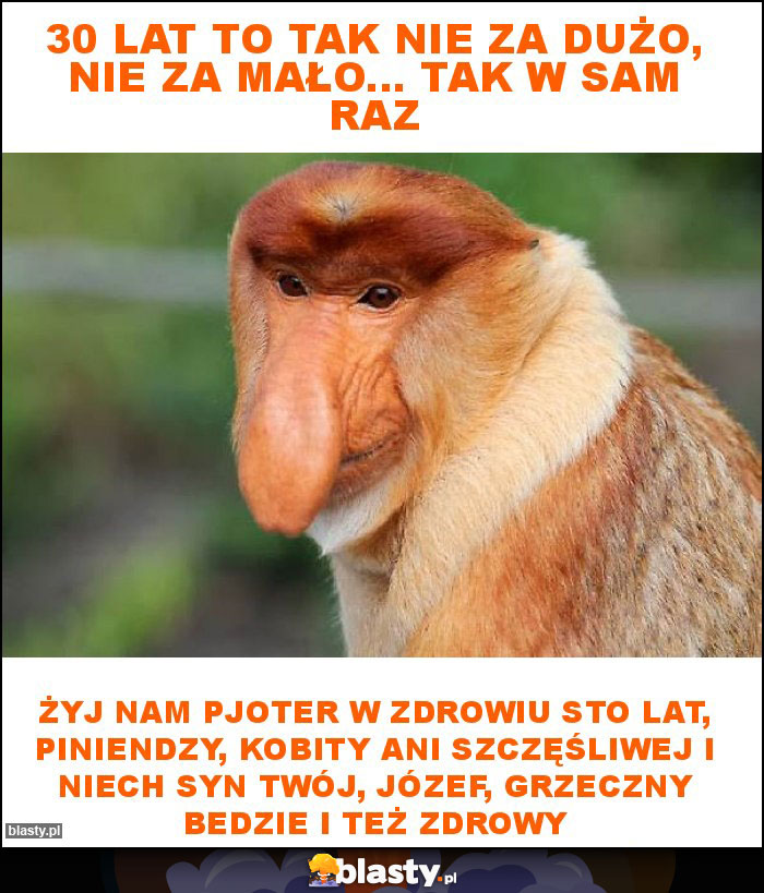 30 lat to tak nie za dużo, nie za mało... tak w sam raz