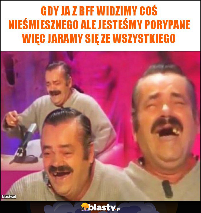 Gdy ja z bff widzimy coś nieśmiesznego ale jesteśmy porypane więc jaramy się ze wszystkiego