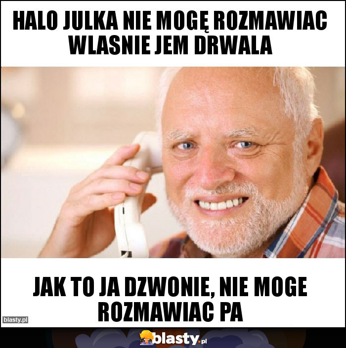 Halo Julka nie mogę rozmawiac wlasnie jem drwala