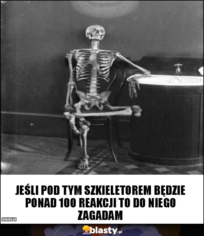 Jeśli pod tym szkieletorem będzie ponad 100 reakcji to do niego zagadam