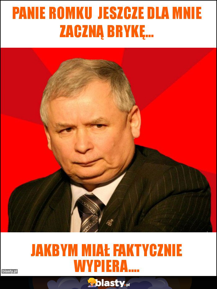 Panie Romku  jeszcze dla mnie zaczną brykę...