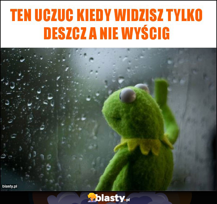 ten uczuc kiedy widzisz tylko deszcz a nie wyścig