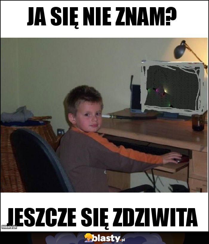 Ja się nie znam?