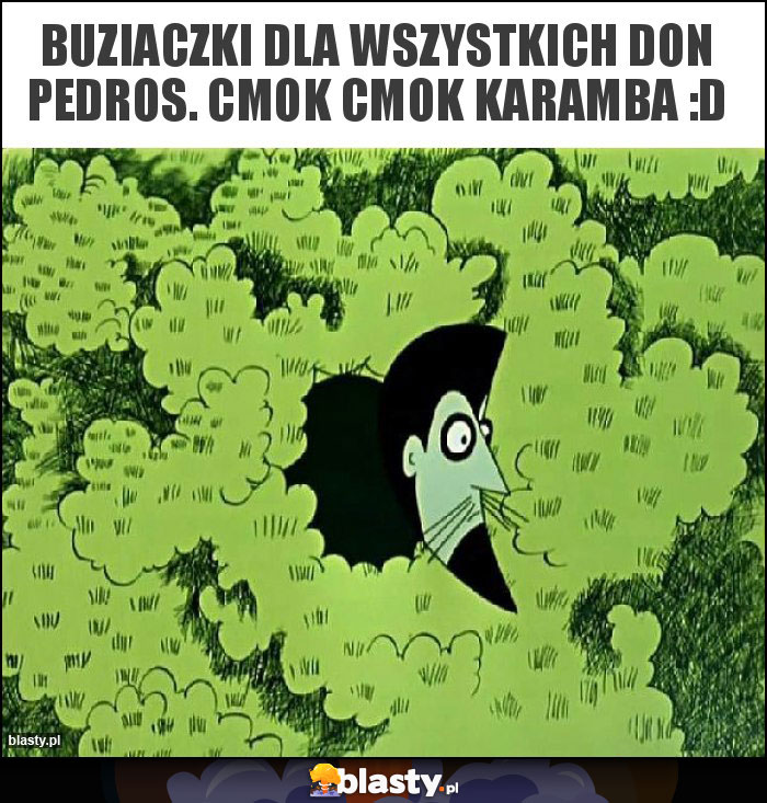 Buziaczki dla wszystkich Don Pedros. Cmok cmok karamba :D